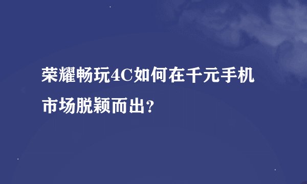 荣耀畅玩4C如何在千元手机市场脱颖而出？