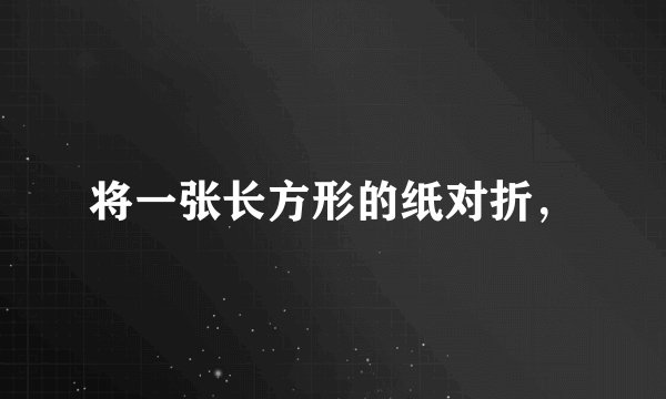 将一张长方形的纸对折，