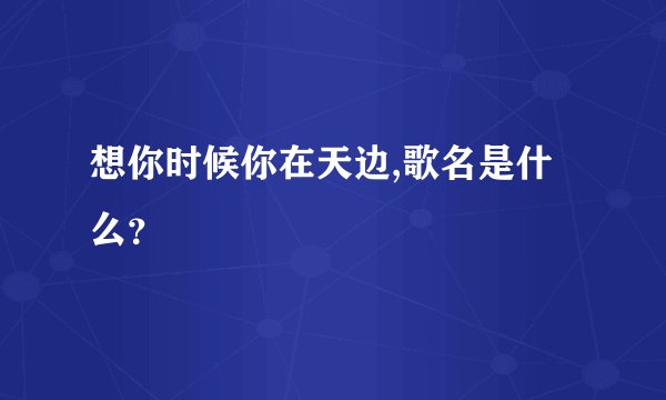 想你时候你在天边,歌名是什么？