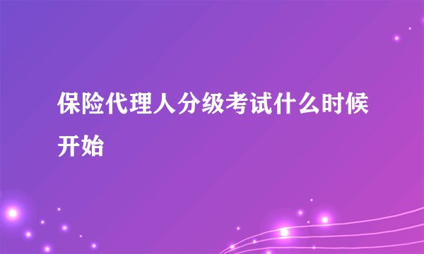 保险代理人分级考试什么时候开始