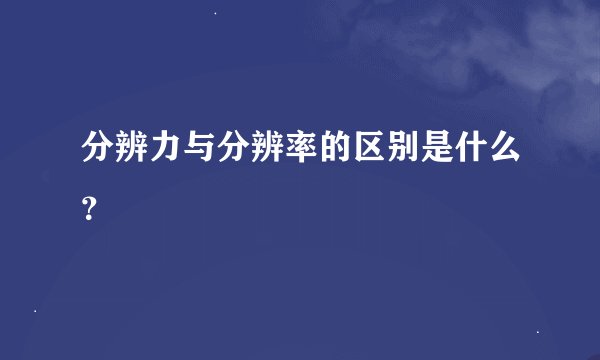 分辨力与分辨率的区别是什么？