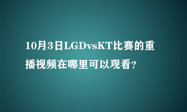 10月3日LGDvsKT比赛的重播视频在哪里可以观看？