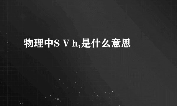 物理中S V h,是什么意思