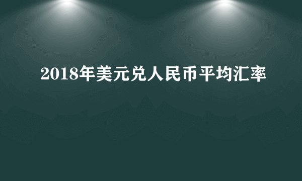 2018年美元兑人民币平均汇率