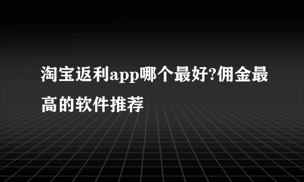 淘宝返利app哪个最好?佣金最高的软件推荐