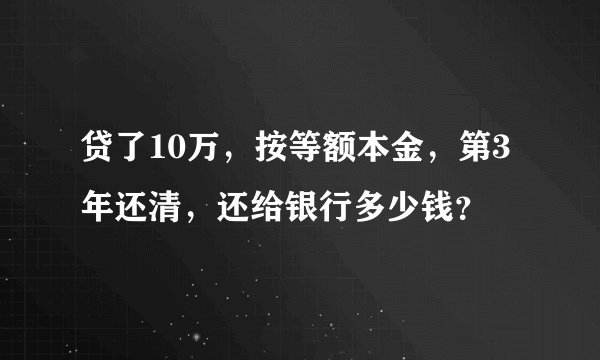 贷了10万，按等额本金，第3年还清，还给银行多少钱？
