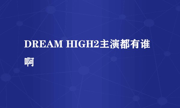 DREAM HIGH2主演都有谁啊