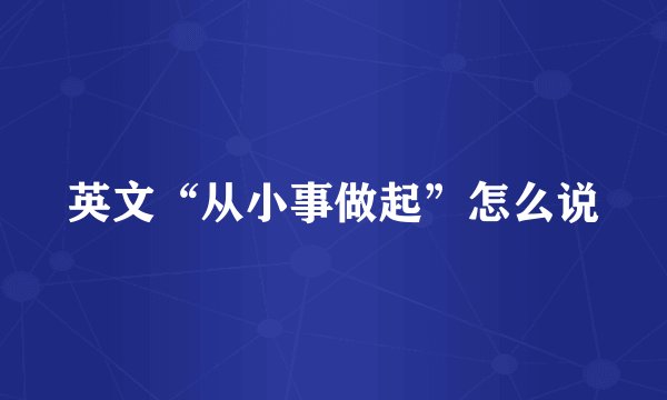 英文“从小事做起”怎么说