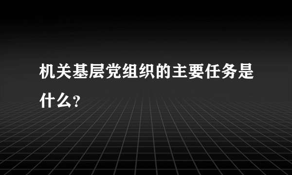 机关基层党组织的主要任务是什么？