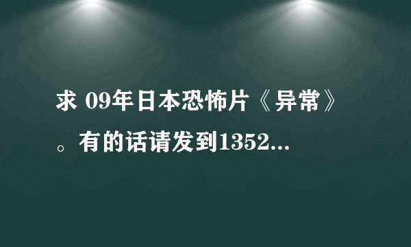 求 09年日本恐怖片《异常》。有的话请发到1352492218@qq.com邮箱里。急啊。。谢谢啦