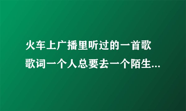 火车上广播里听过的一首歌 歌词一个人总要去一个陌生的城市,走一条陌生的道