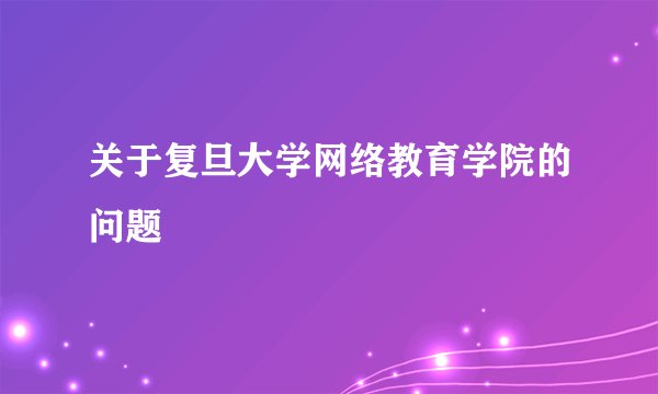 关于复旦大学网络教育学院的问题