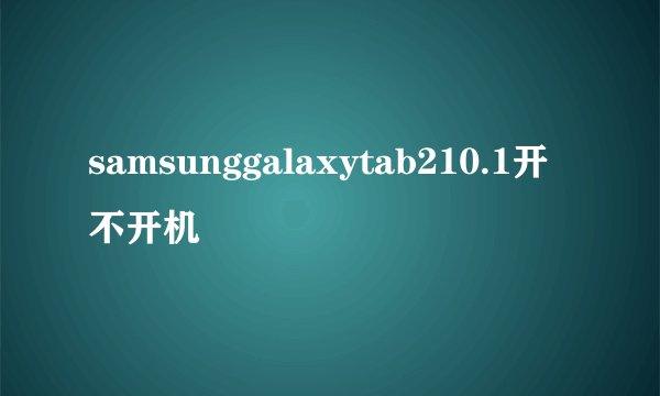 samsunggalaxytab210.1开不开机