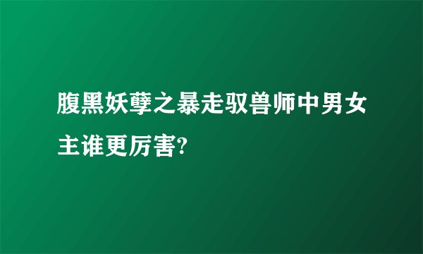 腹黑妖孽之暴走驭兽师中男女主谁更厉害?