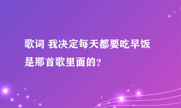 歌词 我决定每天都要吃早饭 是那首歌里面的？