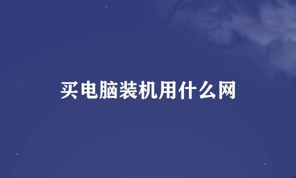 买电脑装机用什么网