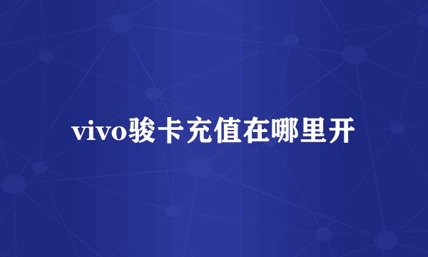 vivo骏卡充值在哪里开