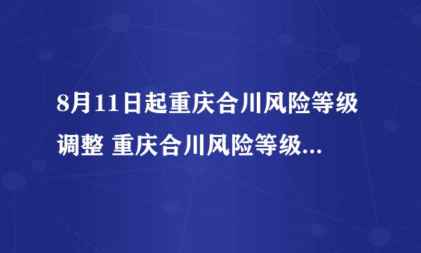 8月11日起重庆合川风险等级调整 重庆合川风险等级调整最新消息