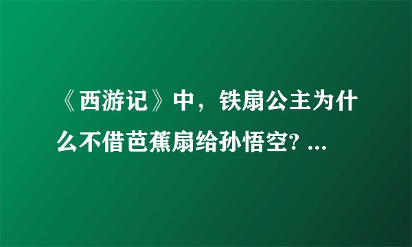 《西游记》中，铁扇公主为什么不借芭蕉扇给孙悟空? 说明原因，经过，结果