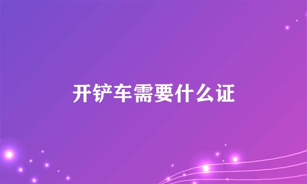 开铲车需要什么证