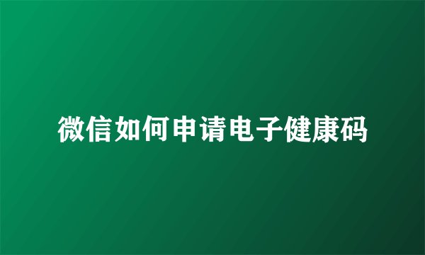 微信如何申请电子健康码