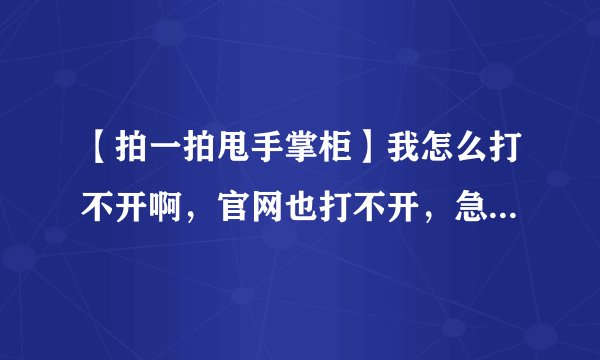 【拍一拍甩手掌柜】我怎么打不开啊，官网也打不开，急死我了？