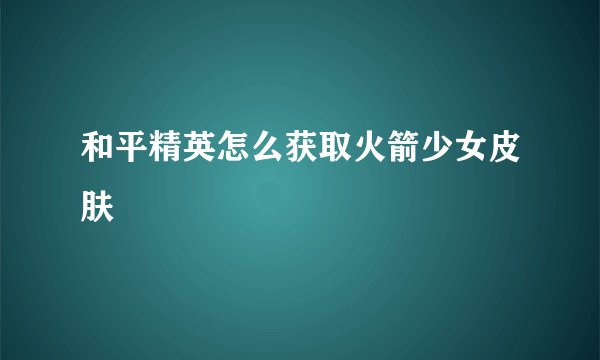 和平精英怎么获取火箭少女皮肤