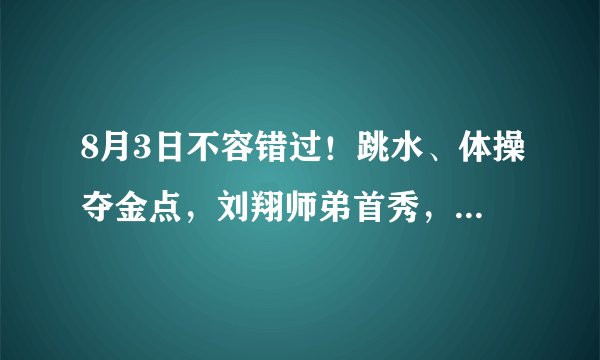 8月3日不容错过！跳水、体操夺金点，刘翔师弟首秀，女乒1/4决赛