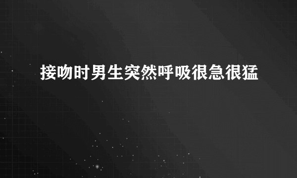 接吻时男生突然呼吸很急很猛