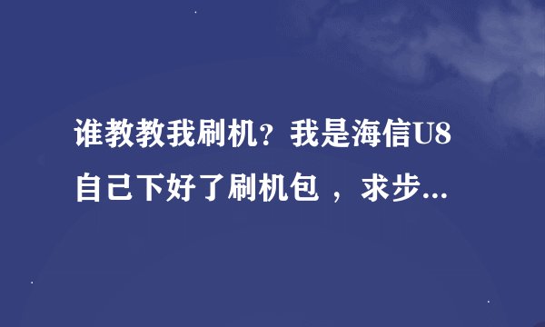 谁教教我刷机？我是海信U8自己下好了刷机包 ，求步骤详细点好给高分 速度啊