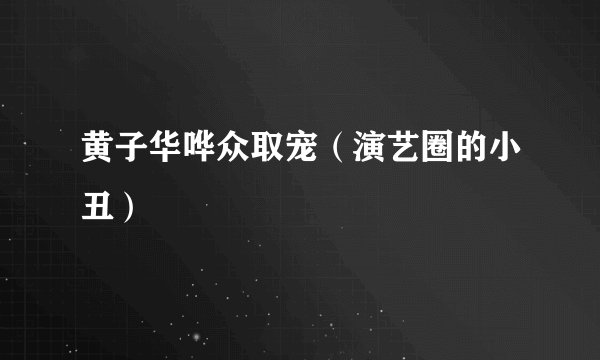 黄子华哗众取宠（演艺圈的小丑）