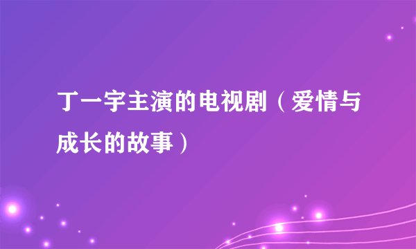 丁一宇主演的电视剧（爱情与成长的故事）