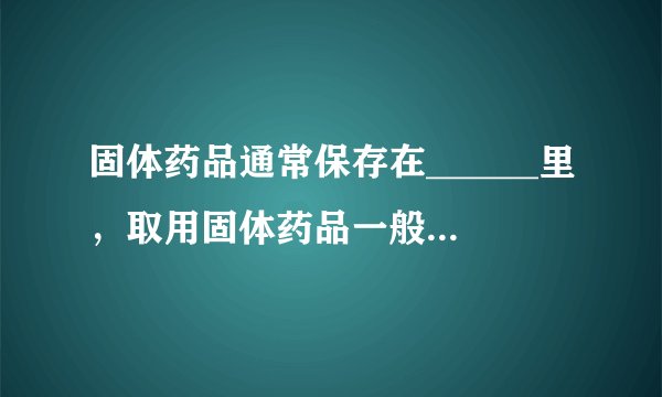 固体药品通常保存在______里，取用固体药品一般用______，有些块状的药品可用______夹取；液体药品通常盛