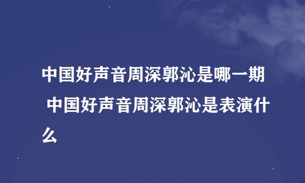 中国好声音周深郭沁是哪一期 中国好声音周深郭沁是表演什么