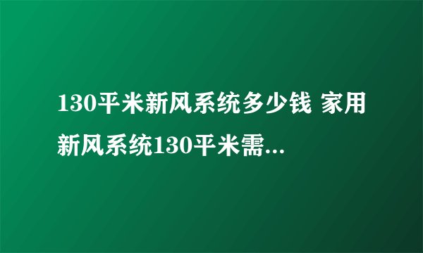 130平米新风系统多少钱 家用新风系统130平米需要多少钱