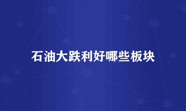 石油大跌利好哪些板块