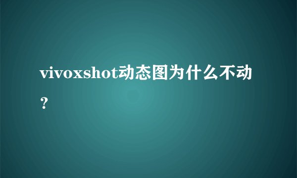 vivoxshot动态图为什么不动？