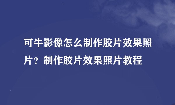 可牛影像怎么制作胶片效果照片？制作胶片效果照片教程