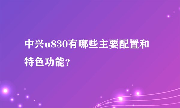 中兴u830有哪些主要配置和特色功能？