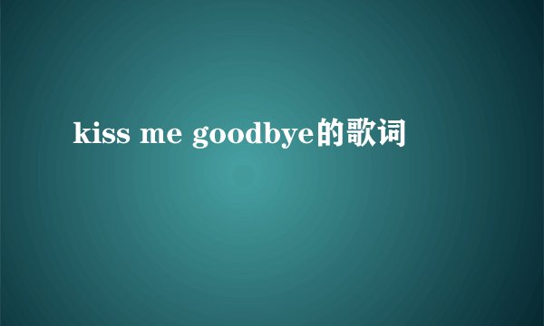 kiss me goodbye的歌词