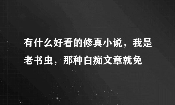 有什么好看的修真小说，我是老书虫，那种白痴文章就免
