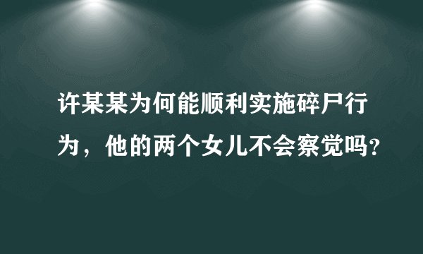 许某某为何能顺利实施碎尸行为，他的两个女儿不会察觉吗？