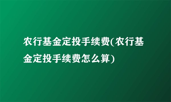 农行基金定投手续费(农行基金定投手续费怎么算)