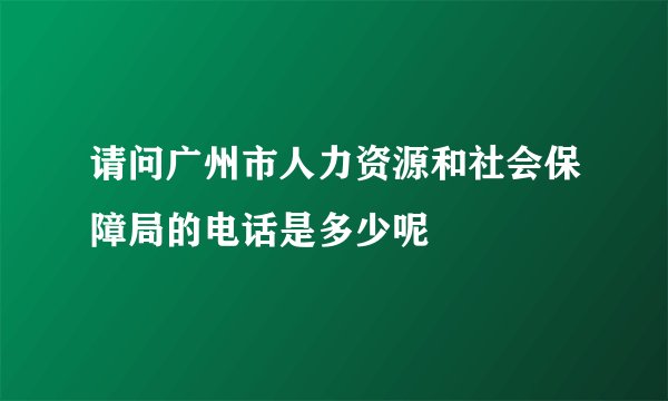 请问广州市人力资源和社会保障局的电话是多少呢