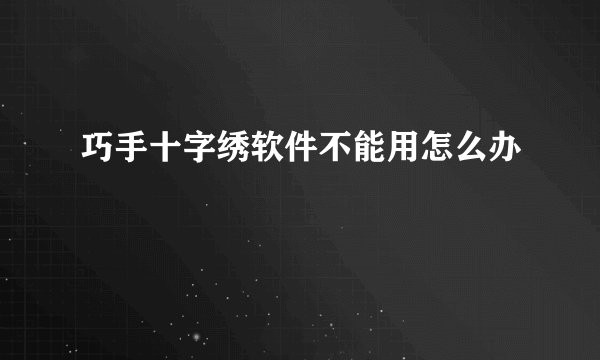 巧手十字绣软件不能用怎么办