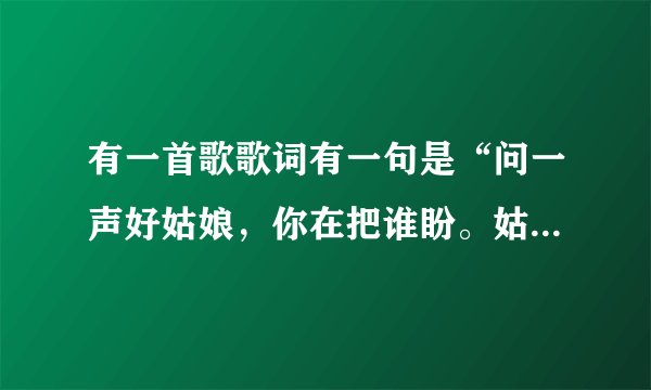 有一首歌歌词有一句是“问一声好姑娘，你在把谁盼。姑娘啊姑娘你在把谁等啊’’这是啥歌呢