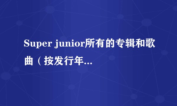 Super junior所有的专辑和歌曲（按发行年月顺序）及非专辑的歌曲