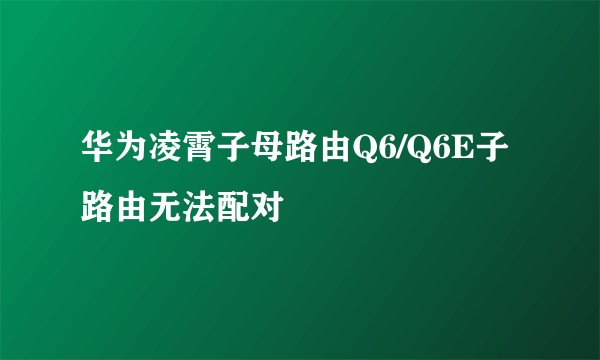 华为凌霄子母路由Q6/Q6E子路由无法配对