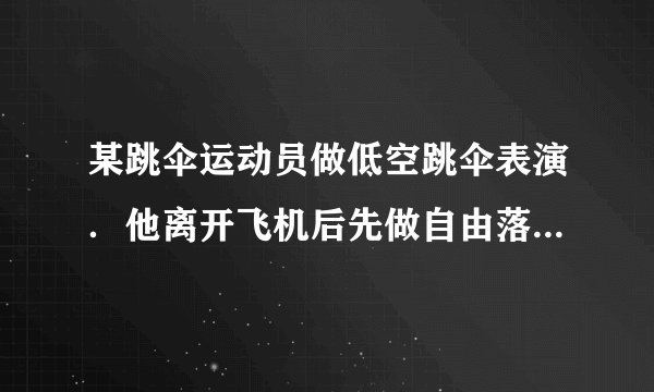 某跳伞运动员做低空跳伞表演．他离开飞机后先做自由落体运动，直到距离地面125m处打开降落伞．伞张开后，