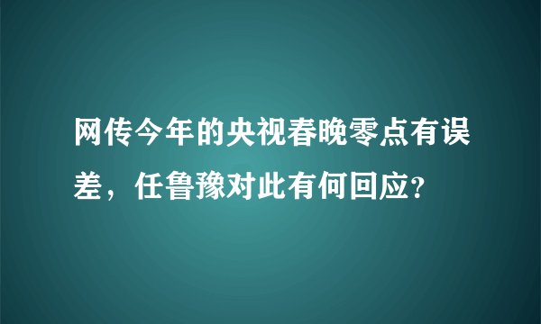 网传今年的央视春晚零点有误差，任鲁豫对此有何回应？